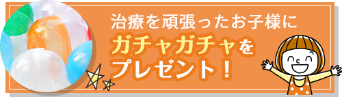 治療を頑張ったお子様にガチャガチャをプレゼント！